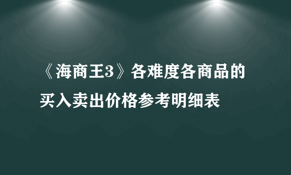 《海商王3》各难度各商品的买入卖出价格参考明细表