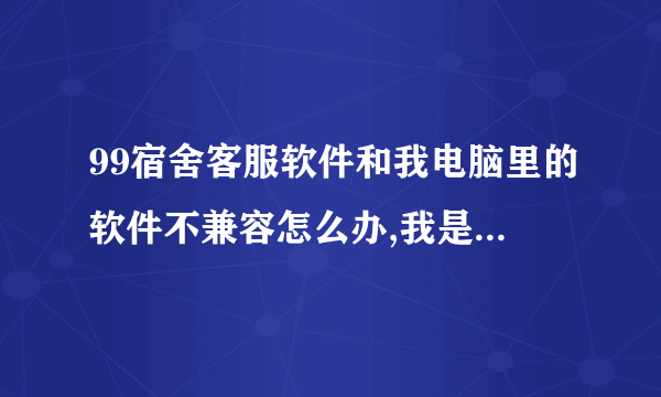 99宿舍客服软件和我电脑里的软件不兼容怎么办,我是win7的电脑