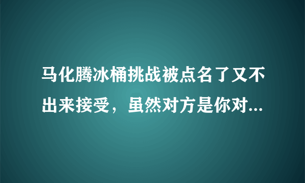 马化腾冰桶挑战被点名了又不出来接受，虽然对方是你对手，你可以不给面子，但是这是公益活动。 既不参