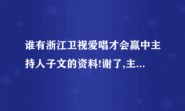 谁有浙江卫视爱唱才会赢中主持人子文的资料!谢了,主要要出生日期!当然全的更好!谢了!