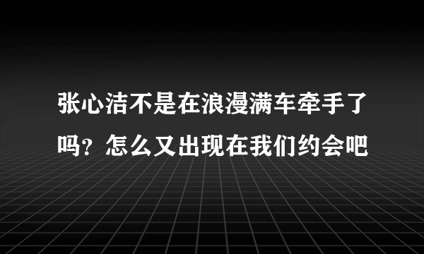 张心洁不是在浪漫满车牵手了吗？怎么又出现在我们约会吧