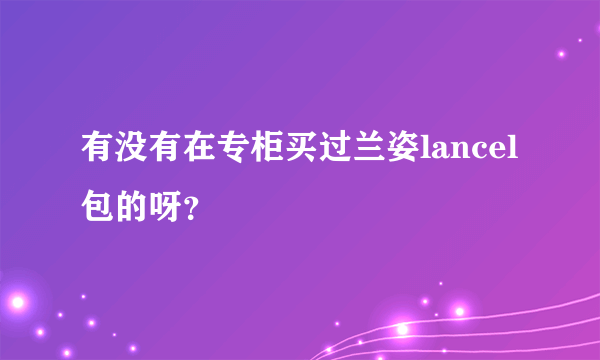 有没有在专柜买过兰姿lancel包的呀？