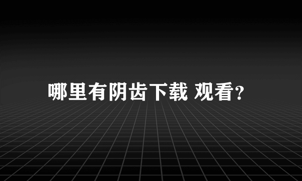 哪里有阴齿下载 观看？