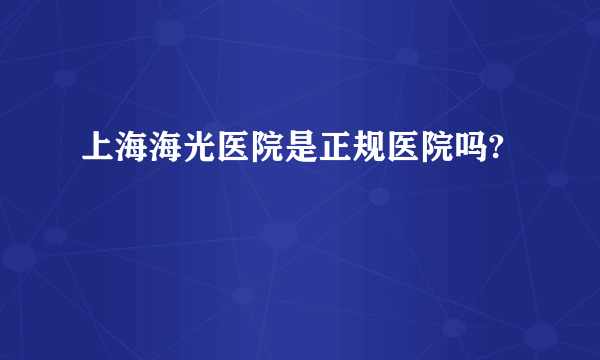 上海海光医院是正规医院吗?