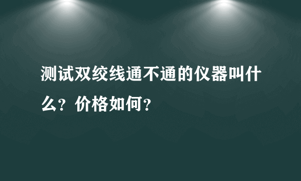 测试双绞线通不通的仪器叫什么？价格如何？