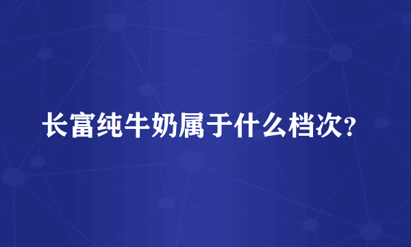 长富纯牛奶属于什么档次？