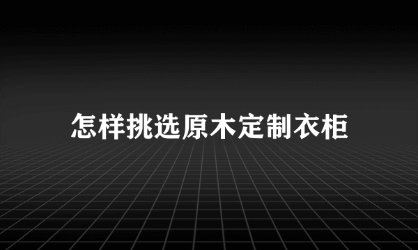 怎样挑选原木定制衣柜