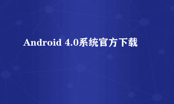 Android 4.0系统官方下载