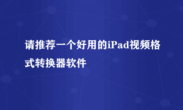 请推荐一个好用的iPad视频格式转换器软件