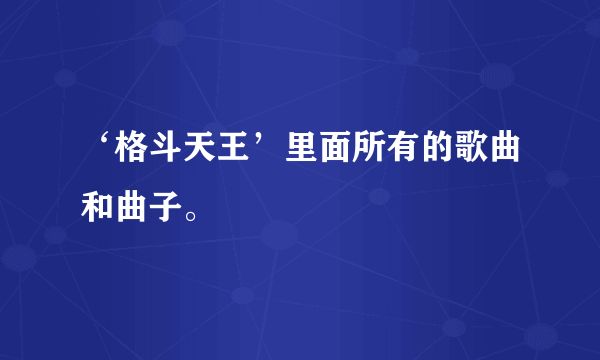 ‘格斗天王’里面所有的歌曲和曲子。