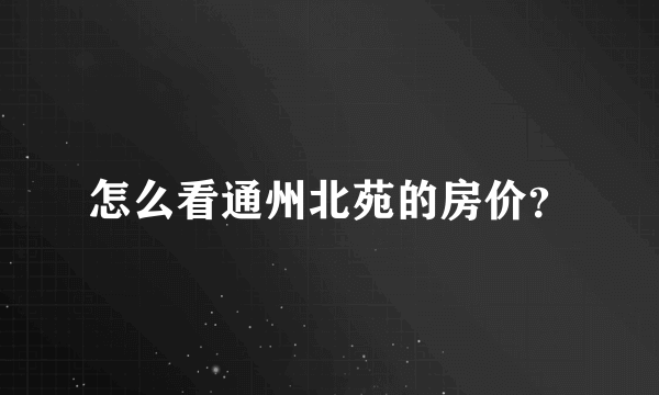 怎么看通州北苑的房价？