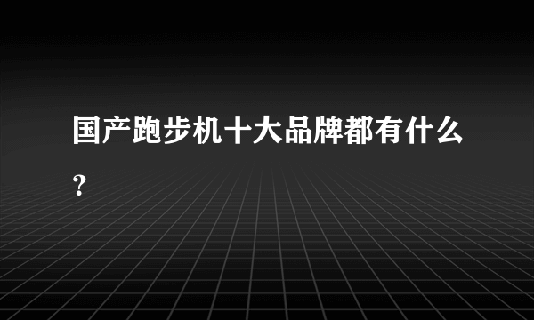 国产跑步机十大品牌都有什么？