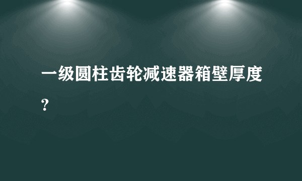 一级圆柱齿轮减速器箱壁厚度？