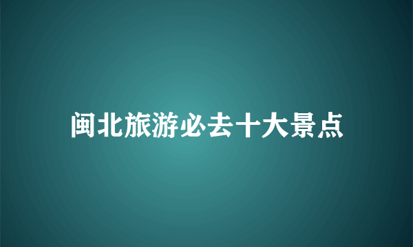 闽北旅游必去十大景点