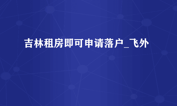 吉林租房即可申请落户_飞外