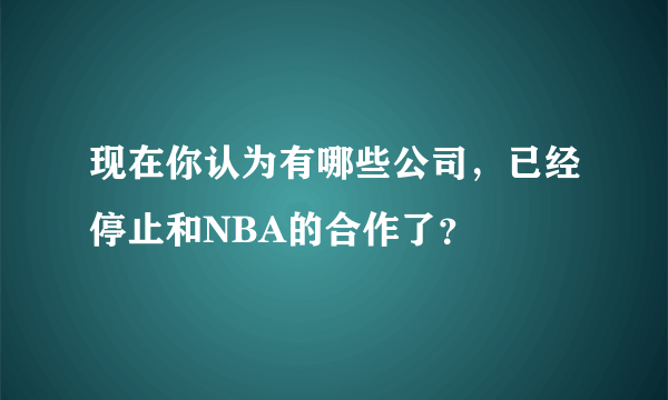 现在你认为有哪些公司，已经停止和NBA的合作了？