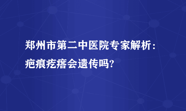 郑州市第二中医院专家解析：疤痕疙瘩会遗传吗?