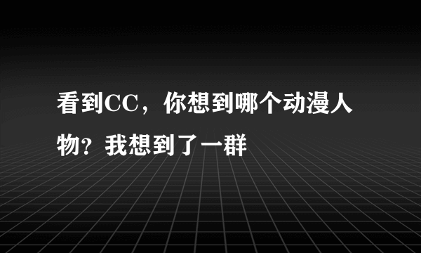 看到CC，你想到哪个动漫人物？我想到了一群