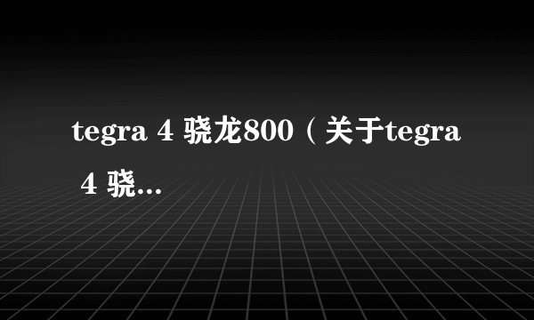 tegra 4 骁龙800（关于tegra 4 骁龙800的介绍）