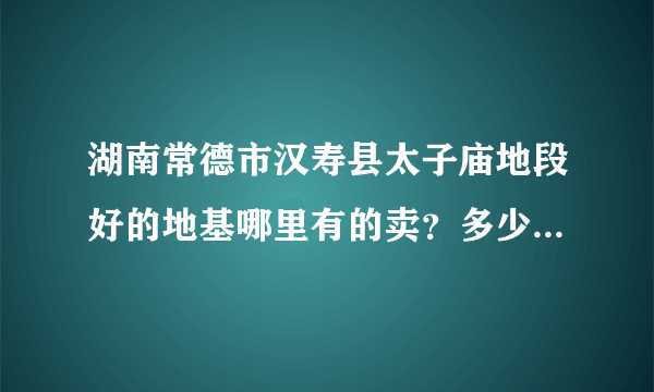 湖南常德市汉寿县太子庙地段好的地基哪里有的卖？多少钱一间地基？要办些什么手续呢？有房子买更好！