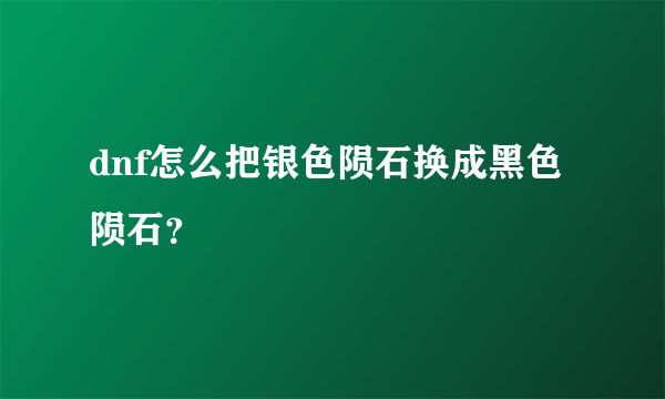 dnf怎么把银色陨石换成黑色陨石？