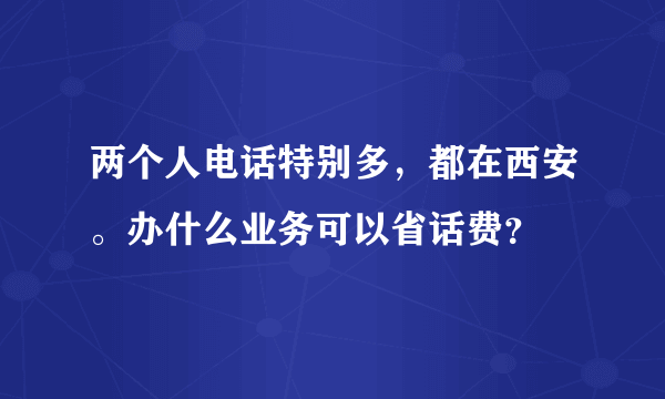 两个人电话特别多，都在西安。办什么业务可以省话费？