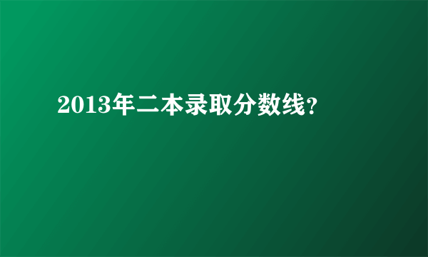 2013年二本录取分数线？