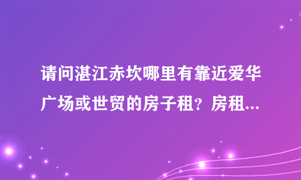 请问湛江赤坎哪里有靠近爱华广场或世贸的房子租？房租便宜点的？