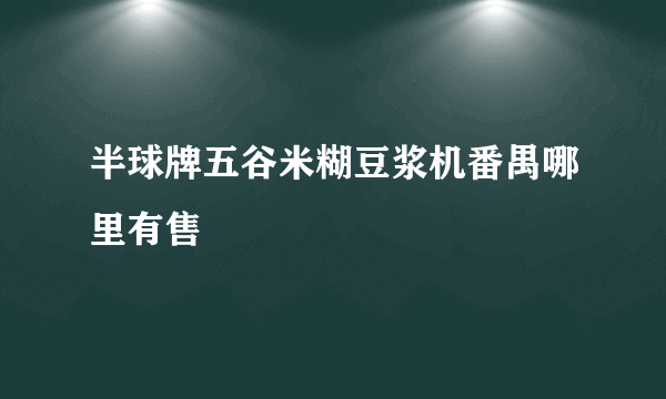 半球牌五谷米糊豆浆机番禺哪里有售