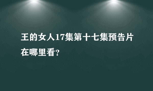 王的女人17集第十七集预告片在哪里看？