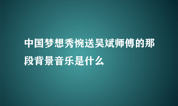 中国梦想秀惋送吴斌师傅的那段背景音乐是什么