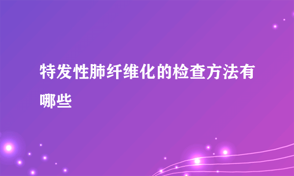 特发性肺纤维化的检查方法有哪些