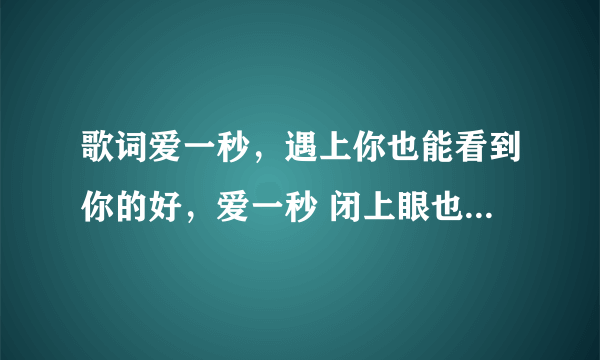 歌词爱一秒，遇上你也能看到你的好，爱一秒 闭上眼也能看见你的好 深呼吸那一秒钟的笑料，闭上嘴也能尝