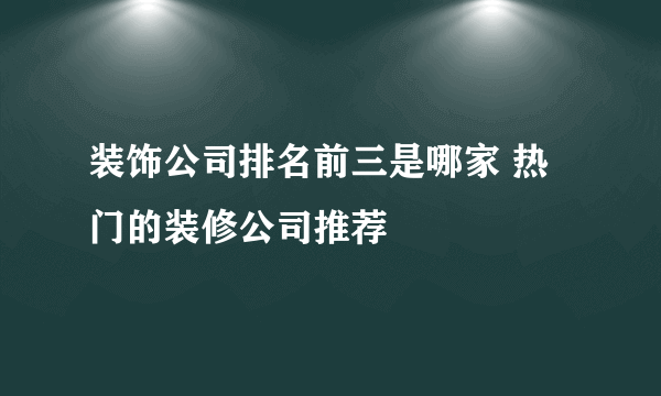 装饰公司排名前三是哪家 热门的装修公司推荐