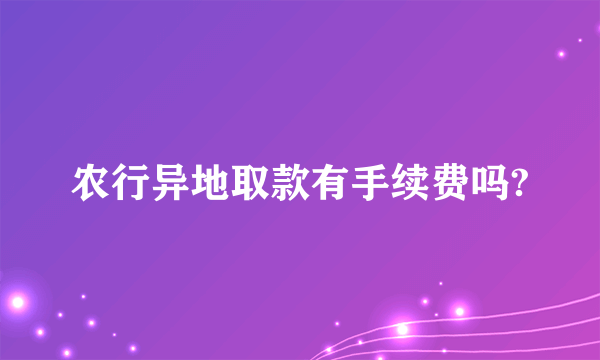 农行异地取款有手续费吗?