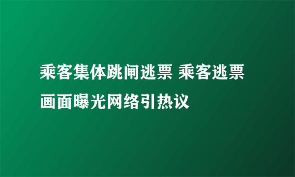 乘客集体跳闸逃票 乘客逃票画面曝光网络引热议