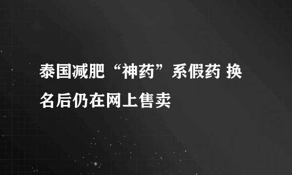 泰国减肥“神药”系假药 换名后仍在网上售卖