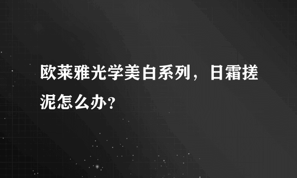 欧莱雅光学美白系列，日霜搓泥怎么办？