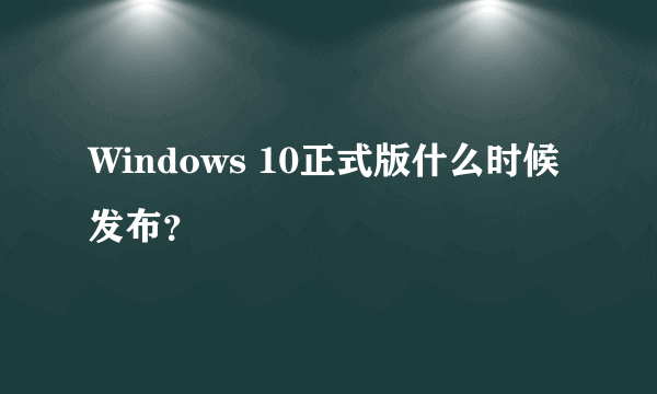 Windows 10正式版什么时候发布？