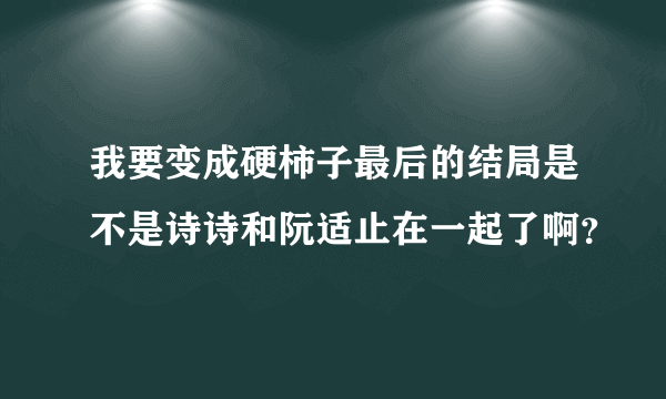 我要变成硬柿子最后的结局是不是诗诗和阮适止在一起了啊？