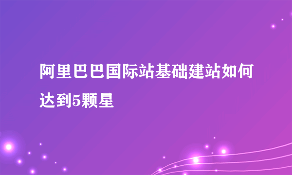 阿里巴巴国际站基础建站如何达到5颗星