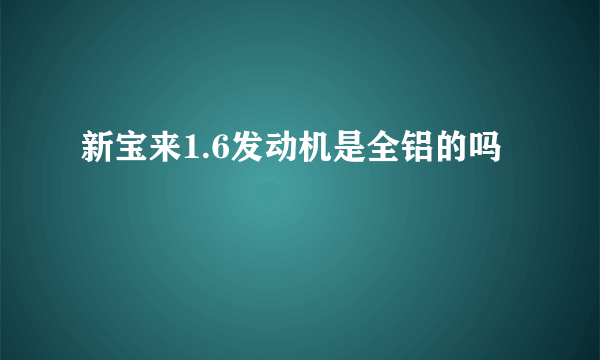 新宝来1.6发动机是全铝的吗