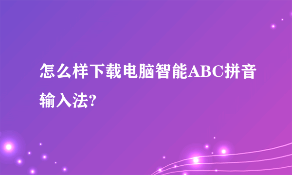 怎么样下载电脑智能ABC拼音输入法?