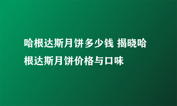 哈根达斯月饼多少钱 揭晓哈根达斯月饼价格与口味