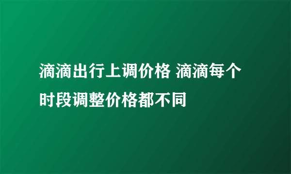 滴滴出行上调价格 滴滴每个时段调整价格都不同