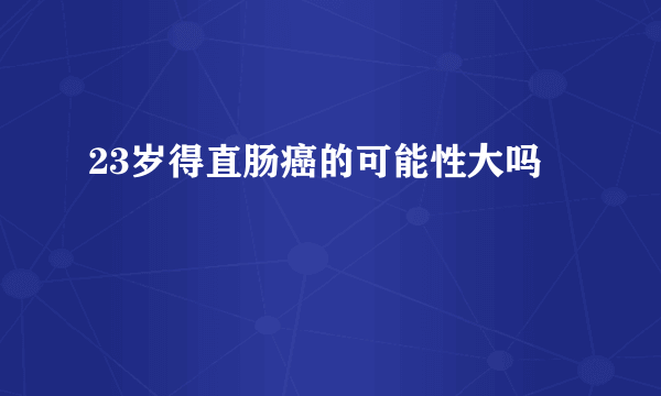 23岁得直肠癌的可能性大吗