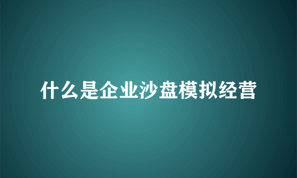 什么是企业沙盘模拟经营