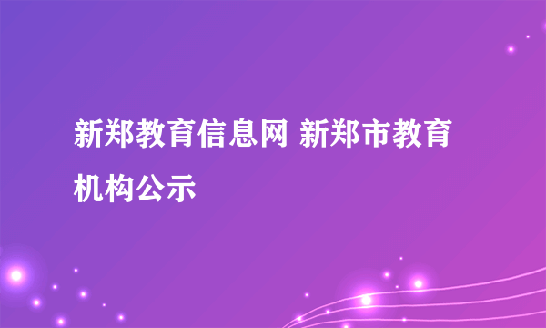 新郑教育信息网 新郑市教育机构公示