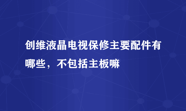 创维液晶电视保修主要配件有哪些，不包括主板嘛