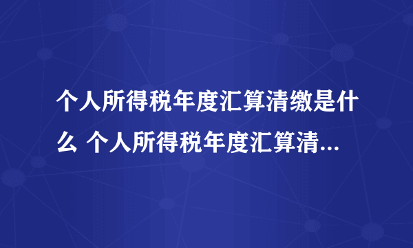 个人所得税年度汇算清缴是什么 个人所得税年度汇算清缴是什么意思